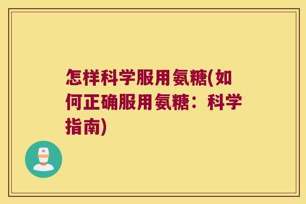 怎样科学服用氨糖(如何正确服用氨糖:科学指南)