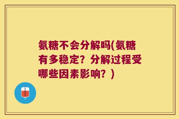氨糖不会分解吗(氨糖有多稳定?分解过程受哪些因素影响?)