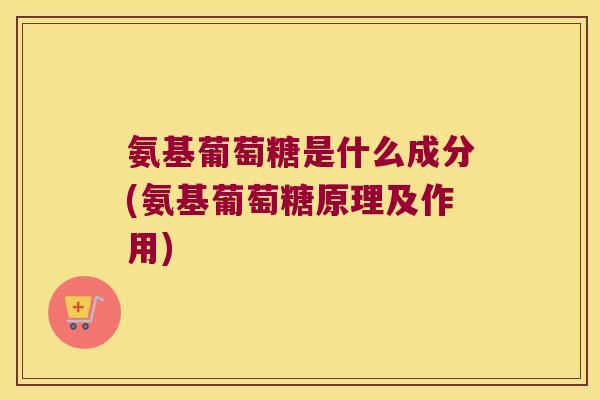 氨基葡萄糖是什么成分(氨基葡萄糖原理及作用)