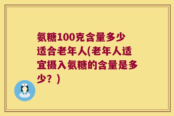 氨糖100克含量多少适合老年人(老年人适宜摄入氨糖的含量是多少?)