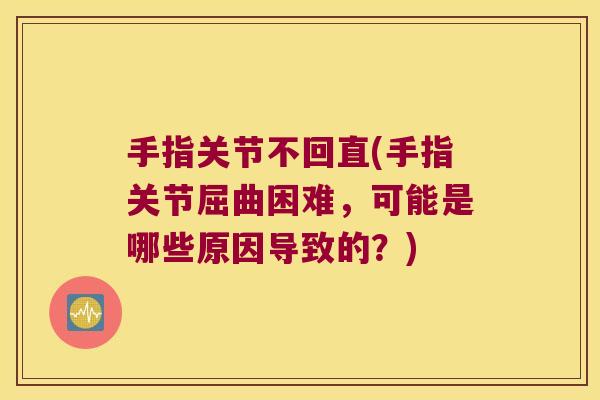 手指关节不回直(手指关节屈曲困难,可能是哪些原因导致的?)