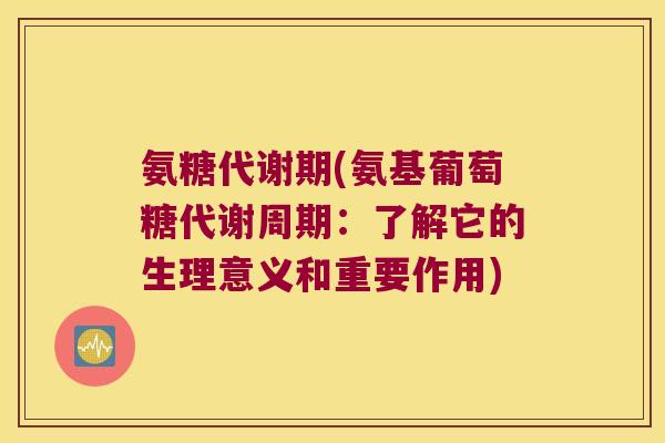 氨糖代谢期(氨基葡萄糖代谢周期:了解它的生理意义和重要作用)