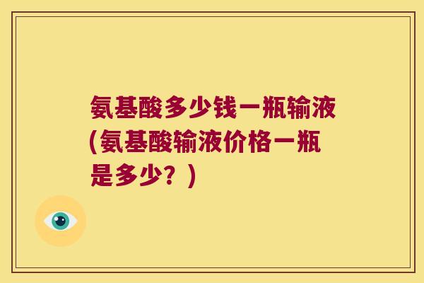 氨基酸多少钱一瓶输液(氨基酸输液价格一瓶是多少?) 氨基酸多少钱一瓶输液(氨基酸输液价格一瓶是多少?)