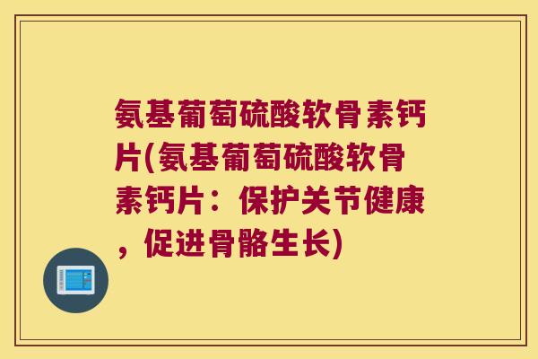 氨基葡萄硫酸软骨素钙片(氨基葡萄硫酸软骨素钙片：保护关节健康，促进骨骼生长)