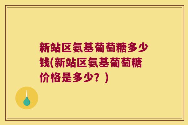 新站区氨基葡萄糖多少钱(新站区氨基葡萄糖价格是多少?) 新站区氨基葡萄糖多少钱(新站区氨基葡萄糖价格是多少?)