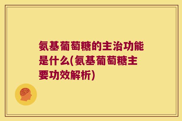 氨基葡萄糖的主治功能是什么(氨基葡萄糖主要功效解析)