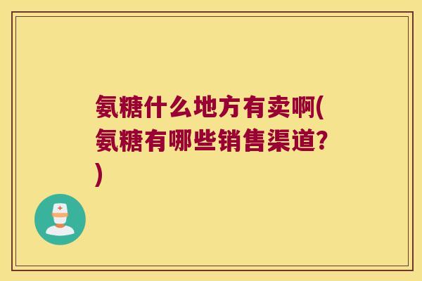 氨糖什么地方有卖啊(氨糖有哪些销售渠道？)