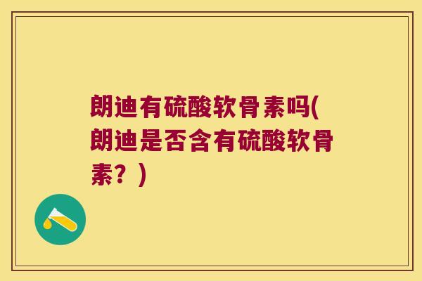 朗迪有硫酸软骨素吗(朗迪是否含有硫酸软骨素?)