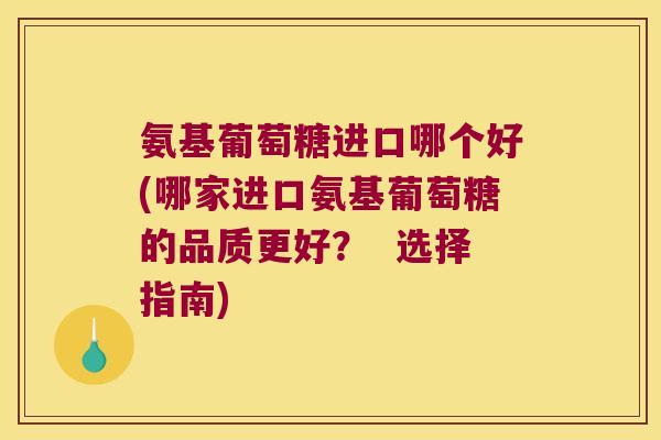 氨基葡萄糖进口哪个好(哪家进口氨基葡萄糖的品质更好? 选择指南)