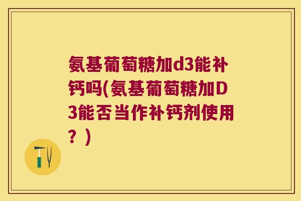 氨基葡萄糖加d3能补钙吗(氨基葡萄糖加D3能否当作补钙剂使用?)