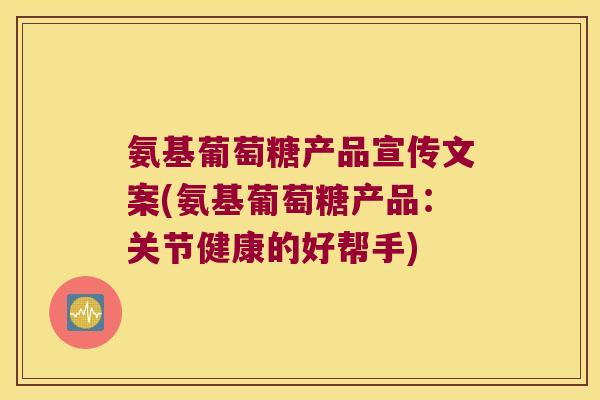 氨基葡萄糖产品宣传文案(氨基葡萄糖产品:关节健康的好帮手)