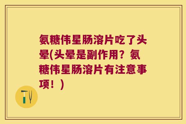 氨糖伟星肠溶片吃了头晕(头晕是副作用?氨糖伟星肠溶片有注意事项!)