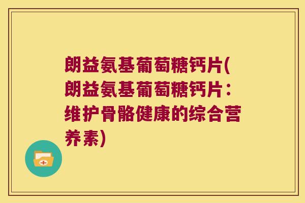 朗益氨基葡萄糖钙片(朗益氨基葡萄糖钙片：维护骨骼健康的综合营养素)