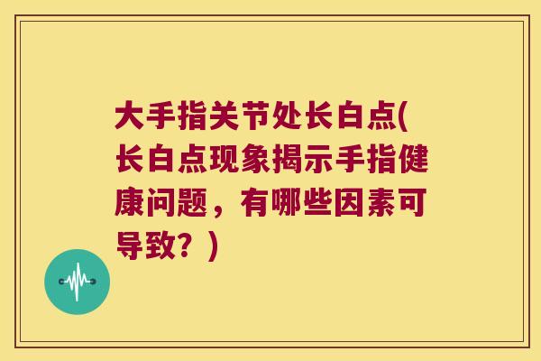 大手指关节处长白点(长白点现象揭示手指健康问题,有哪些因素可导致?)