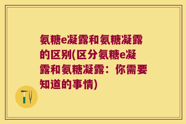 氨糖e凝露和氨糖凝露的区别(区分氨糖e凝露和氨糖凝露:你需要知道的事情)