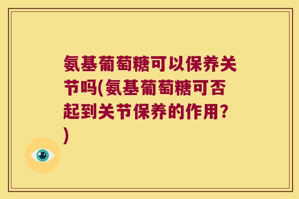 氨基葡萄糖可以保养关节吗(氨基葡萄糖可否起到关节保养的作用?)