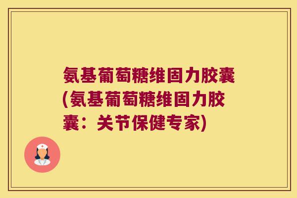 氨基葡萄糖维固力胶囊(氨基葡萄糖维固力胶囊:关节保健专家)