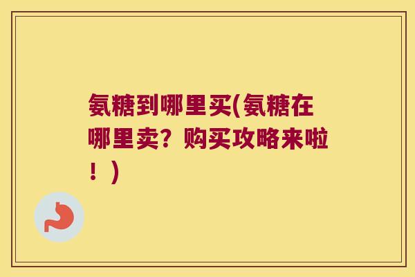 氨糖到哪里买(氨糖在哪里卖？购买攻略来啦！)