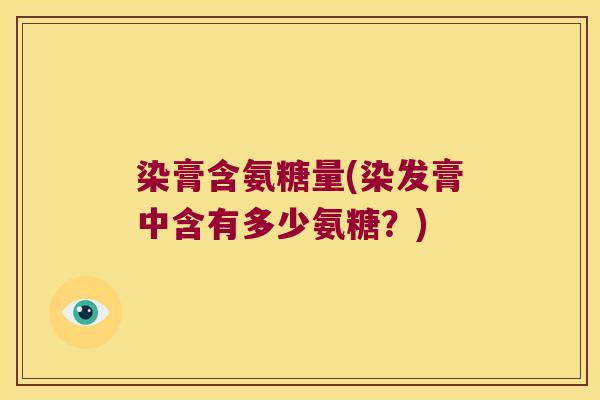 染膏含氨糖量(染发膏中含有多少氨糖？)