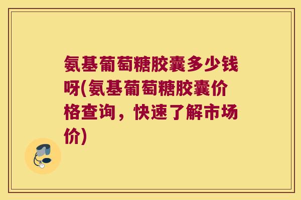 氨基葡萄糖胶囊多少钱呀(氨基葡萄糖胶囊价格查询,快速了解市场价) 氨基葡萄糖胶囊多少钱呀(氨基葡萄糖胶囊价格查询,快速了解市场价)
