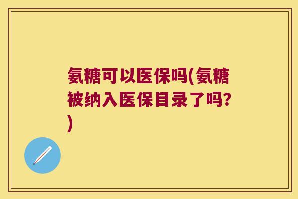 氨糖可以医保吗(氨糖被纳入医保目录了吗？)