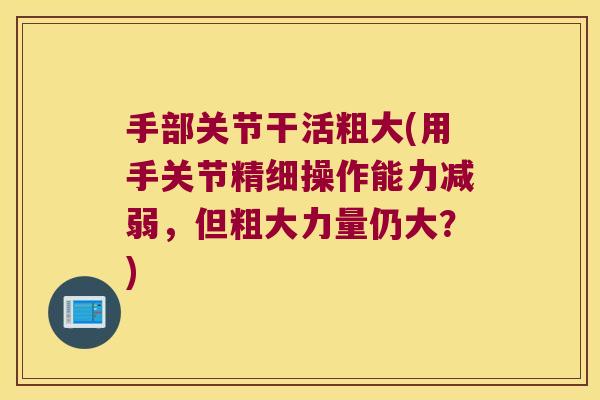手部关节干活粗大(用手关节精细操作能力减弱,但粗大力量仍大?)