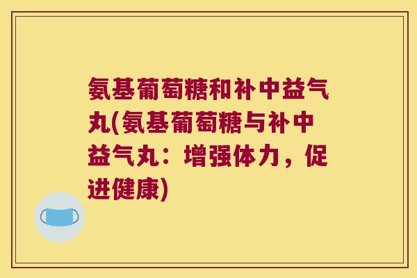 氨基葡萄糖和补中益气丸(氨基葡萄糖与补中益气丸:增强体力,促进健康)