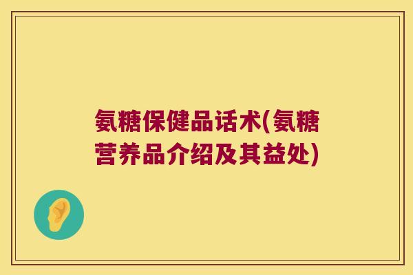 氨糖保健品话术(氨糖营养品介绍及其益处) 氨糖保健品话术(氨糖营养品介绍及其益处)