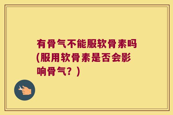 有骨气不能服软骨素吗(服用软骨素是否会影响骨气?)