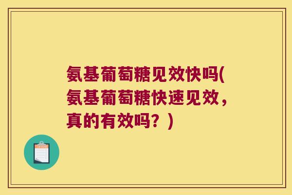 氨基葡萄糖见效快吗(氨基葡萄糖快速见效,真的有效吗?)