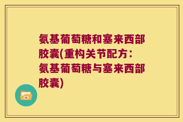 氨基葡萄糖和塞来西部胶囊(重构关节配方:氨基葡萄糖与塞来西部胶囊)