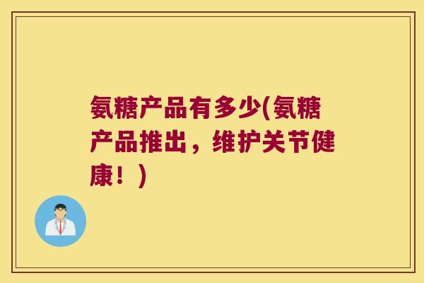 氨糖产品有多少(氨糖产品推出,维护关节健康!)