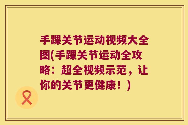手踝关节运动视频大全图(手踝关节运动全攻略:超全视频示范,让你的关节更健康!)