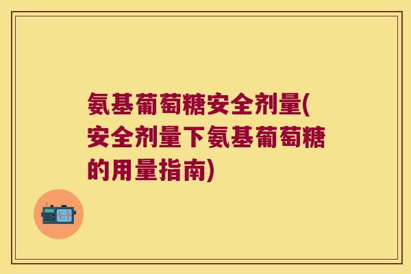氨基葡萄糖安全剂量(安全剂量下氨基葡萄糖的用量指南)