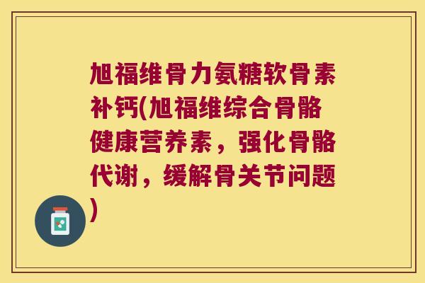 旭福维骨力氨糖软骨素补钙(旭福维综合骨骼健康营养素,强化骨骼代谢,缓解骨关节问题)