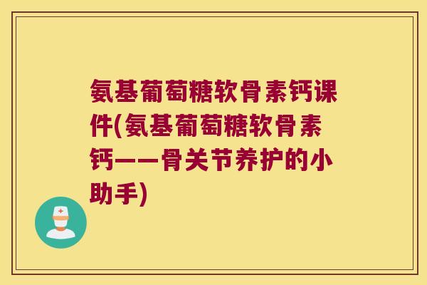氨基葡萄糖软骨素钙课件(氨基葡萄糖软骨素钙——骨关节养护的小助手)