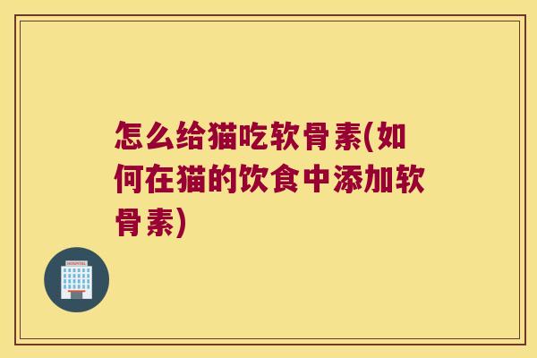 怎么给猫吃软骨素(如何在猫的饮食中添加软骨素)