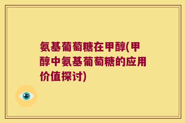 氨基葡萄糖在甲醇(甲醇中氨基葡萄糖的应用价值探讨)