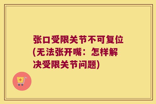张口受限关节不可复位(无法张开嘴:怎样解决受限关节问题)