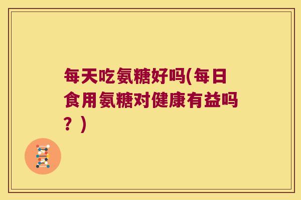 每天吃氨糖好吗(每日食用氨糖对健康有益吗?)