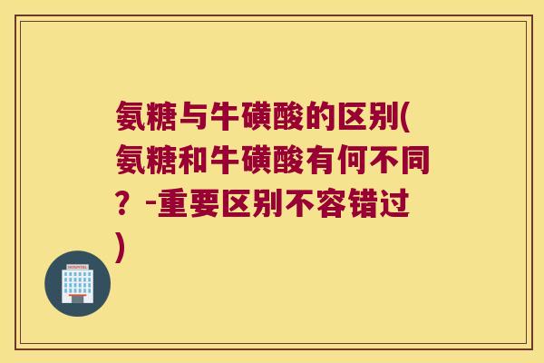 氨糖与牛磺酸的区别(氨糖和牛磺酸有何不同?-重要区别不容错过)