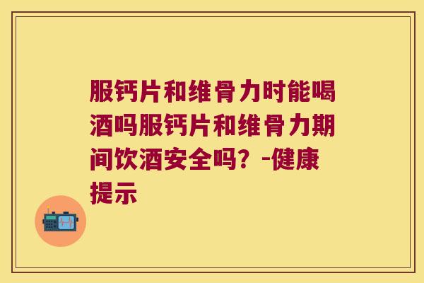服钙片和维骨力时能喝酒吗服钙片和维骨力期间饮酒安全吗?-健康提示