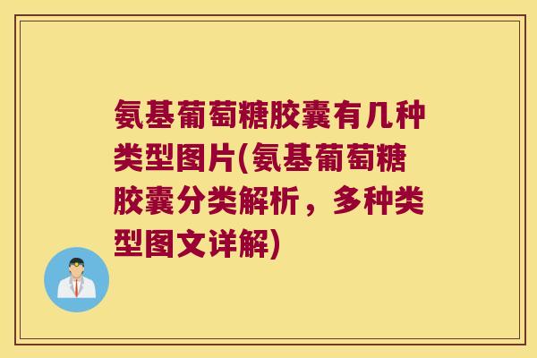 氨基葡萄糖胶囊有几种类型图片(氨基葡萄糖胶囊分类解析,多种类型图文详解)