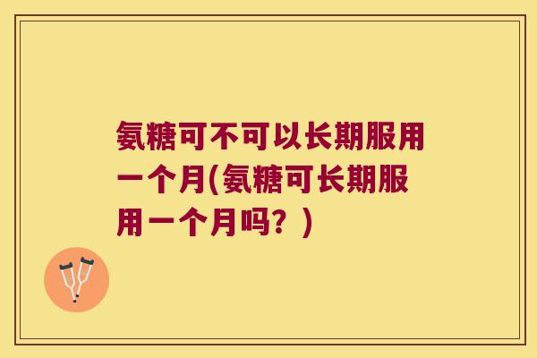 氨糖可不可以长期服用一个月(氨糖可长期服用一个月吗?)