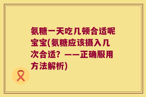 氨糖一天吃几顿合适呢宝宝(氨糖应该摄入几次合适?——正确服用方法解析)