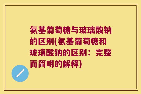 氨基葡萄糖与玻璃酸钠的区别(氨基葡萄糖和玻璃酸钠的区别:完整而简明的解释)