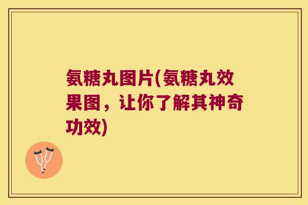氨糖丸图片(氨糖丸效果图，让你了解其神奇功效)