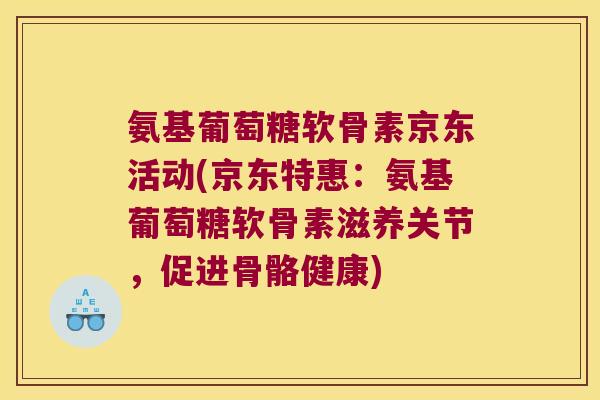 氨基葡萄糖软骨素京东活动(京东特惠：氨基葡萄糖软骨素滋养关节，促进骨骼健康)