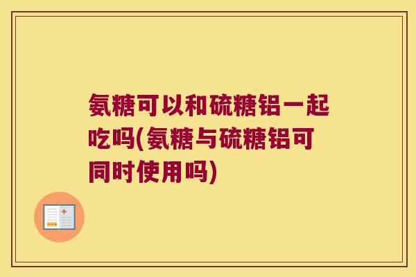 氨糖可以和硫糖铝一起吃吗(氨糖与硫糖铝可同时使用吗)