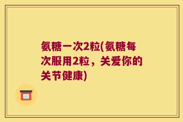 氨糖一次2粒(氨糖每次服用2粒,关爱你的关节健康)